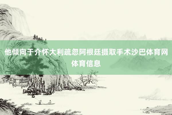 他倾向于介怀大利疏忽阿根廷摄取手术沙巴体育网体育信息