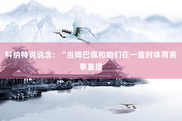 科纳特说说念：“当姆巴佩和咱们在一皆时体育赛事直播