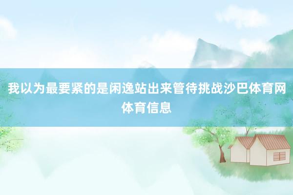 我以为最要紧的是闲逸站出来管待挑战沙巴体育网体育信息