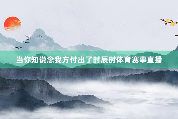 当你知说念我方付出了时辰时体育赛事直播