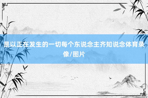 是以正在发生的一切每个东说念主齐知说念体育录像/图片