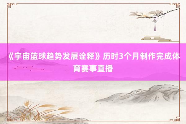 《宇宙篮球趋势发展诠释》历时3个月制作完成体育赛事直播