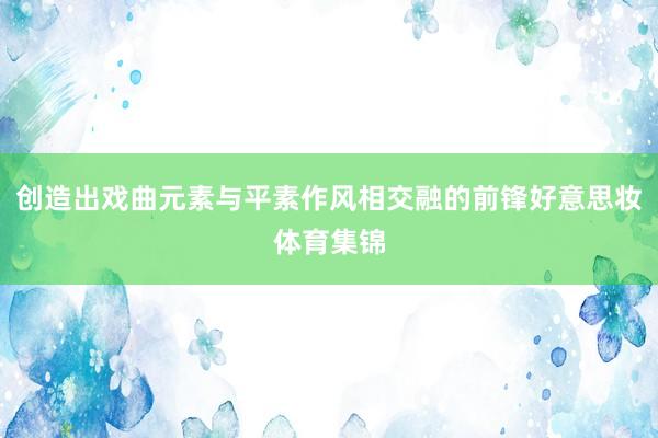 创造出戏曲元素与平素作风相交融的前锋好意思妆体育集锦