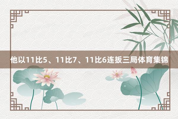 他以11比5、11比7、11比6连扳三局体育集锦