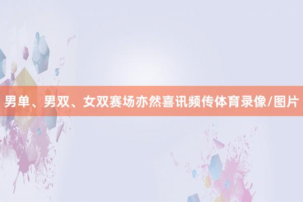男单、男双、女双赛场亦然喜讯频传体育录像/图片
