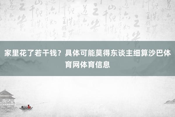 家里花了若干钱？具体可能莫得东谈主细算沙巴体育网体育信息