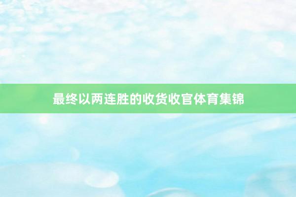 最终以两连胜的收货收官体育集锦