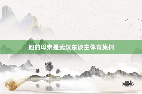 他的母亲是武汉东谈主体育集锦