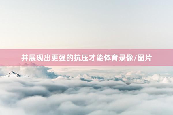并展现出更强的抗压才能体育录像/图片