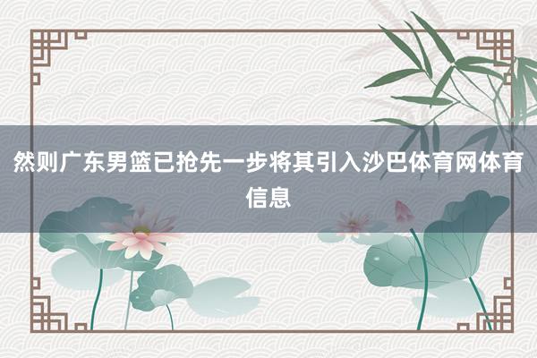 然则广东男篮已抢先一步将其引入沙巴体育网体育信息