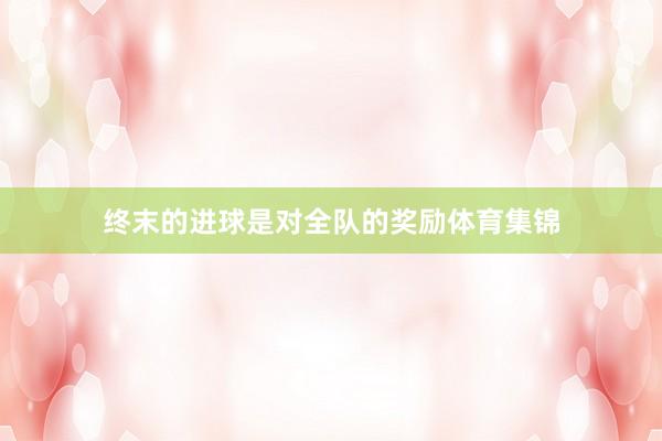 终末的进球是对全队的奖励体育集锦