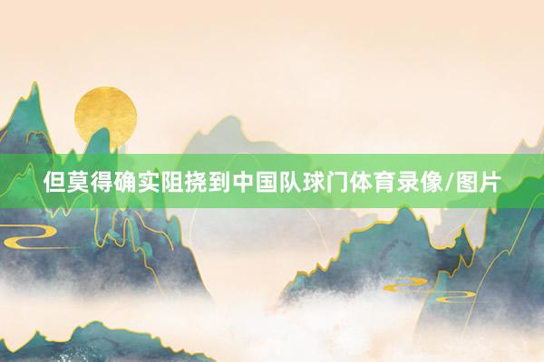 但莫得确实阻挠到中国队球门体育录像/图片