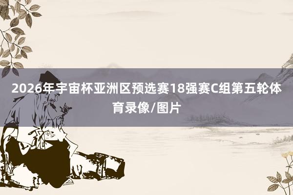 2026年宇宙杯亚洲区预选赛18强赛C组第五轮体育录像/图片