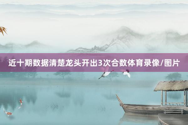 近十期数据清楚龙头开出3次合数体育录像/图片