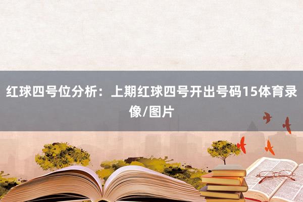 红球四号位分析：上期红球四号开出号码15体育录像/图片