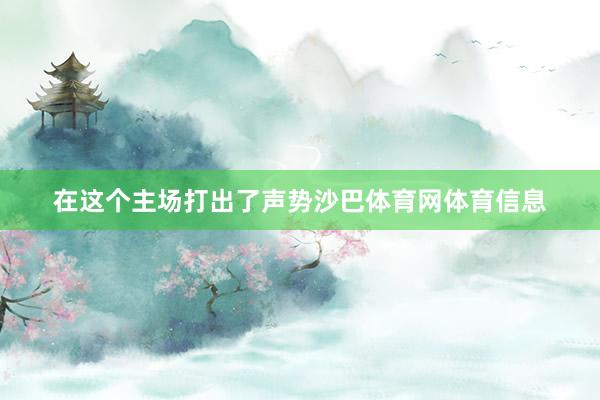 在这个主场打出了声势沙巴体育网体育信息