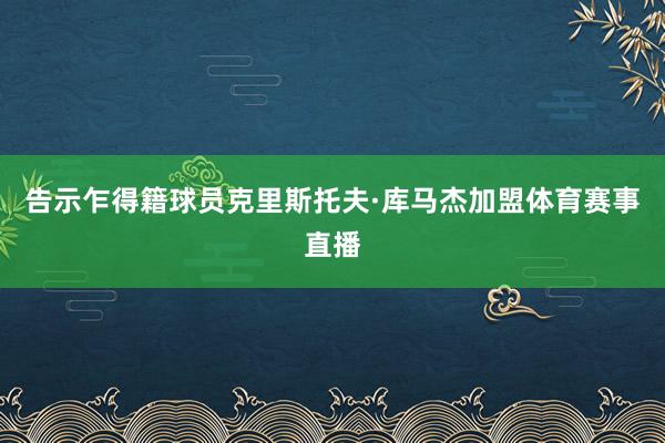 告示乍得籍球员克里斯托夫·库马杰加盟体育赛事直播