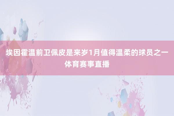 埃因霍温前卫佩皮是来岁1月值得温柔的球员之一体育赛事直播