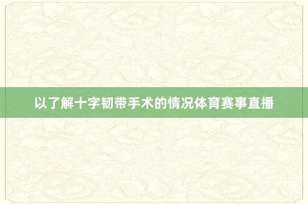 以了解十字韧带手术的情况体育赛事直播