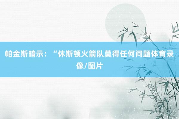 帕金斯暗示：“休斯顿火箭队莫得任何问题体育录像/图片