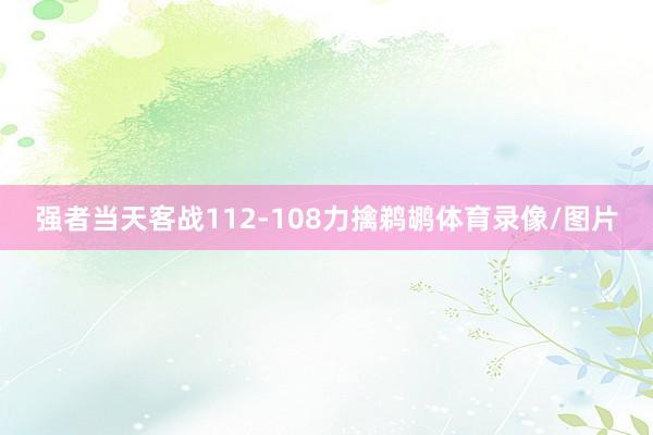 强者当天客战112-108力擒鹈鹕体育录像/图片