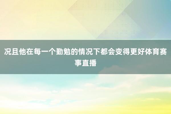 况且他在每一个勤勉的情况下都会变得更好体育赛事直播