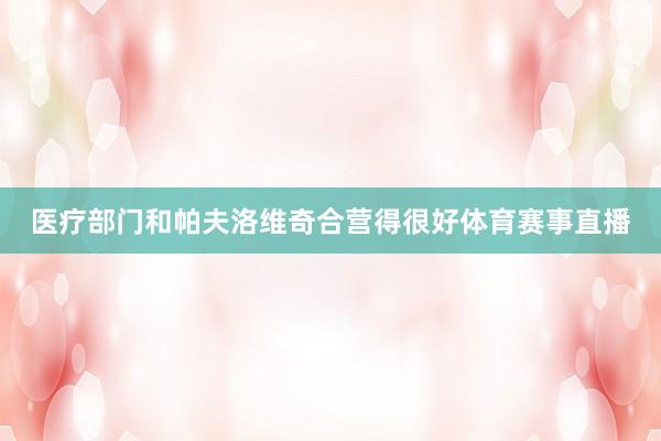 医疗部门和帕夫洛维奇合营得很好体育赛事直播