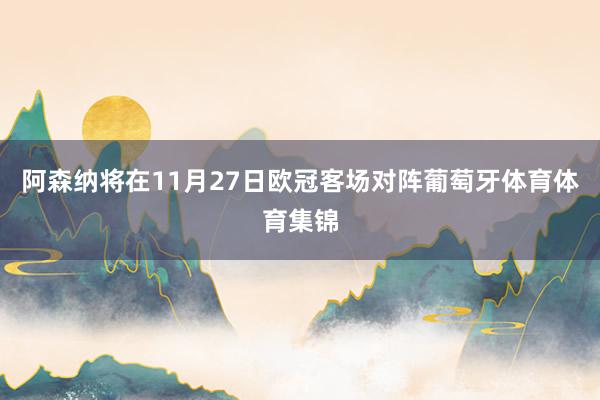 阿森纳将在11月27日欧冠客场对阵葡萄牙体育体育集锦