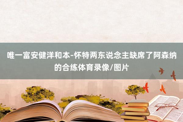 唯一富安健洋和本-怀特两东说念主缺席了阿森纳的合练体育录像/图片