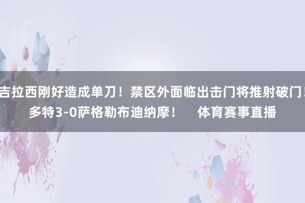 吉拉西刚好造成单刀！禁区外面临出击门将推射破门！多特3-0萨格勒布迪纳摩！    体育赛事直播