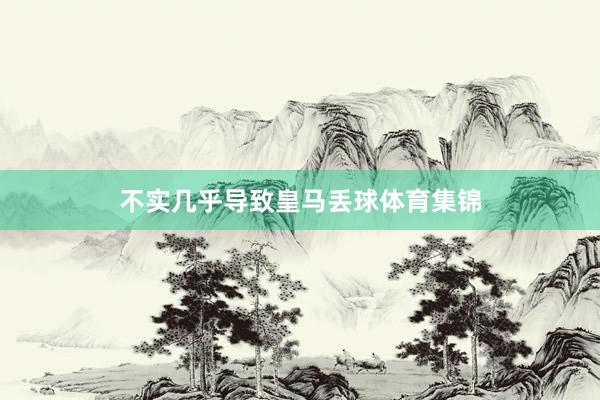 不实几乎导致皇马丢球体育集锦