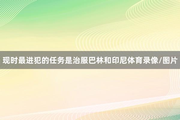 现时最进犯的任务是治服巴林和印尼体育录像/图片