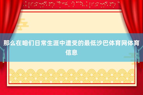 那么在咱们日常生涯中遭受的最低沙巴体育网体育信息