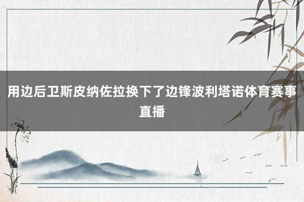 用边后卫斯皮纳佐拉换下了边锋波利塔诺体育赛事直播