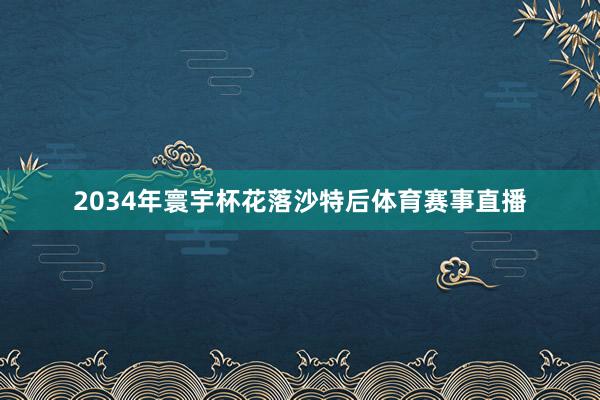 2034年寰宇杯花落沙特后体育赛事直播