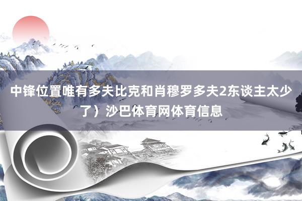 中锋位置唯有多夫比克和肖穆罗多夫2东谈主太少了）沙巴体育网体育信息