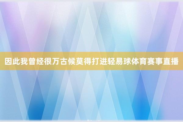因此我曾经很万古候莫得打进轻易球体育赛事直播