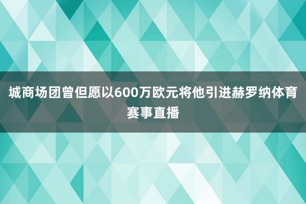 城商场团曾但愿以600万欧元将他引进赫罗纳体育赛事直播
