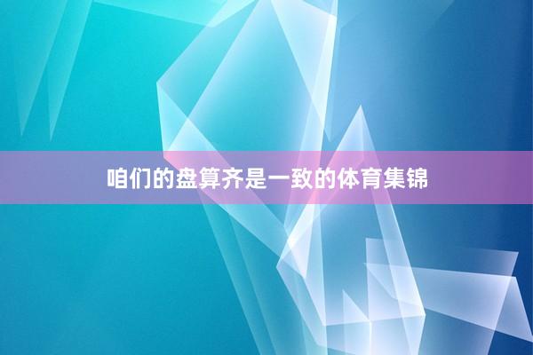 咱们的盘算齐是一致的体育集锦