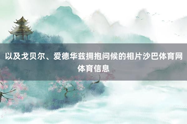 以及戈贝尔、爱德华兹拥抱问候的相片沙巴体育网体育信息