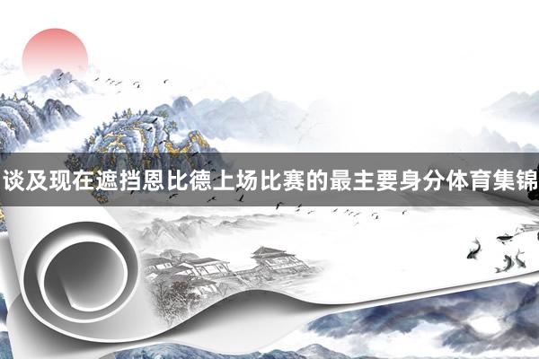 谈及现在遮挡恩比德上场比赛的最主要身分体育集锦