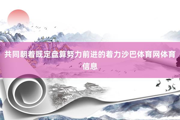 共同朝着既定盘算努力前进的着力沙巴体育网体育信息