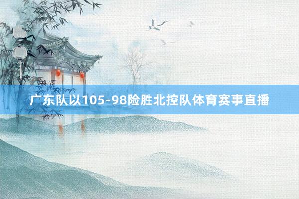 广东队以105-98险胜北控队体育赛事直播