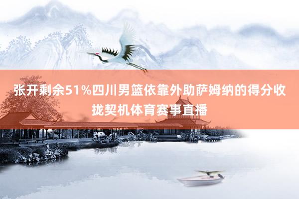 张开剩余51%四川男篮依靠外助萨姆纳的得分收拢契机体育赛事直播