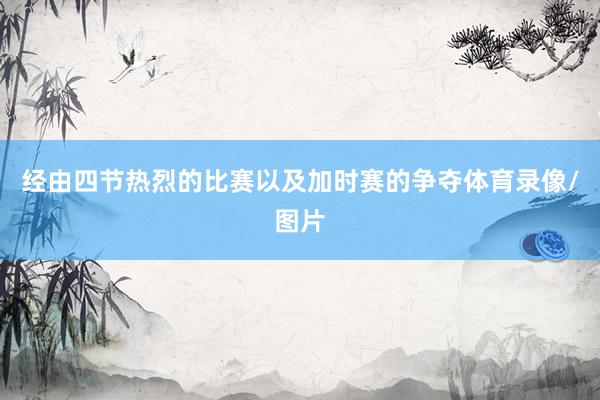 经由四节热烈的比赛以及加时赛的争夺体育录像/图片