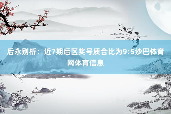 后永别析：近7期后区奖号质合比为9:5沙巴体育网体育信息