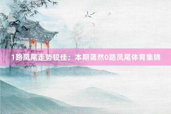 1路凤尾走势较佳；本期蔼然0路凤尾体育集锦