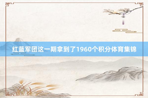红蓝军团这一期拿到了1960个积分体育集锦