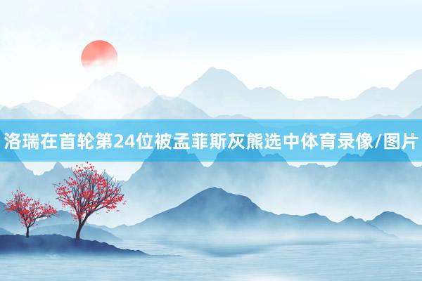 洛瑞在首轮第24位被孟菲斯灰熊选中体育录像/图片