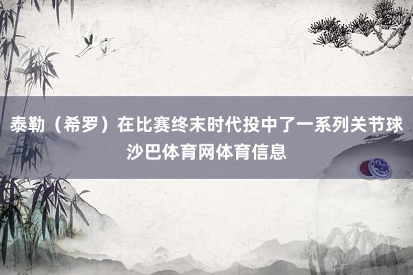 泰勒（希罗）在比赛终末时代投中了一系列关节球沙巴体育网体育信息